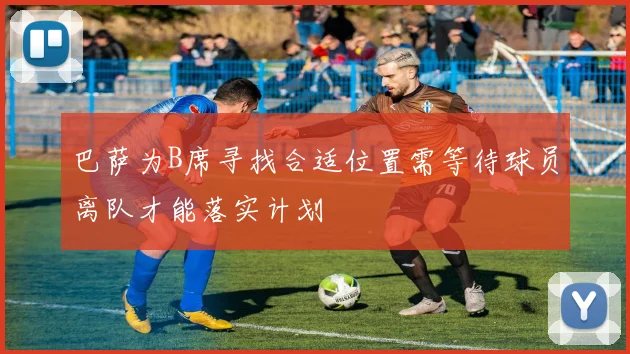 巴萨为B席寻找合适位置需等待球员离队才能落实计划