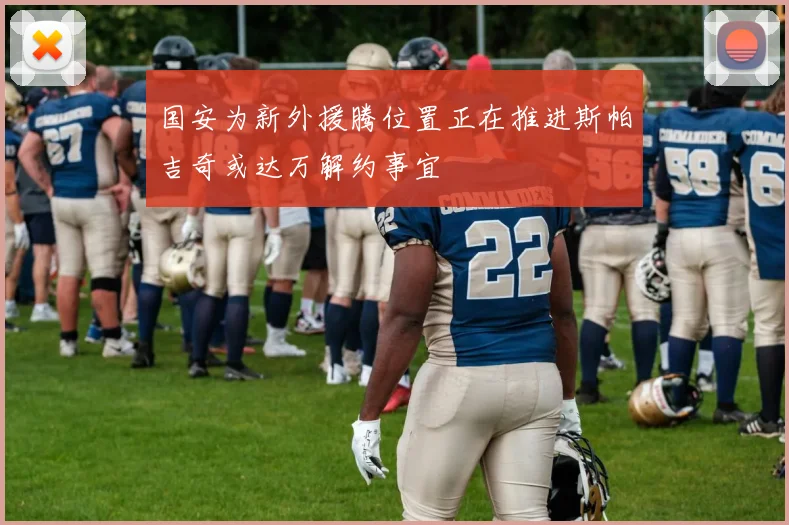 国安为新外援腾位置正在推进斯帕吉奇或达万解约事宜