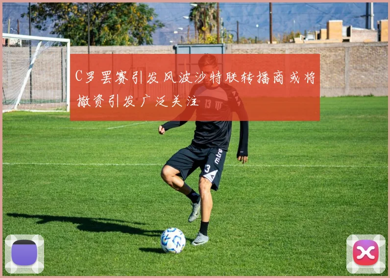 C罗罢赛引发风波沙特联转播商或将撤资引发广泛关注