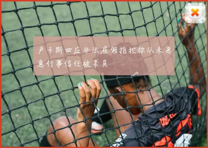 卢卡斯回应非法雇佣指控称从未恶意行事信任被辜负