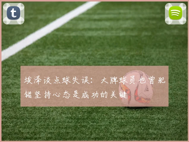 埃泽谈点球失误：大牌球员也曾犯错坚持心态是成功的关键