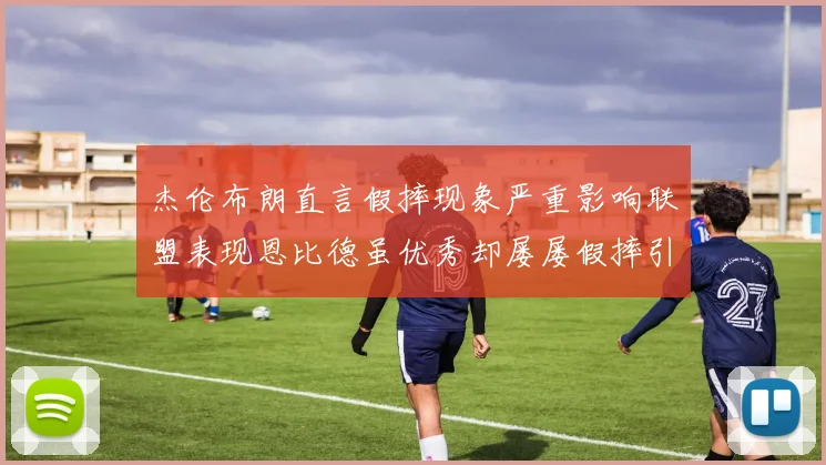杰伦布朗直言假摔现象严重影响联盟表现恩比德虽优秀却屡屡假摔引争议
