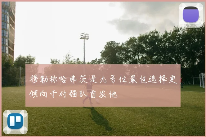 穆勒称哈弗茨是九号位最佳选择更倾向于对强队首发他