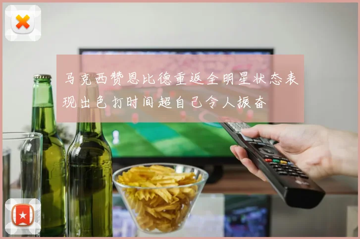 马克西赞恩比德重返全明星状态表现出色打时间超自己令人振奋