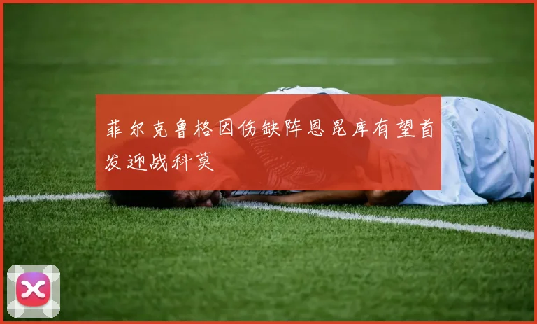 菲尔克鲁格因伤缺阵恩昆库有望首发迎战科莫