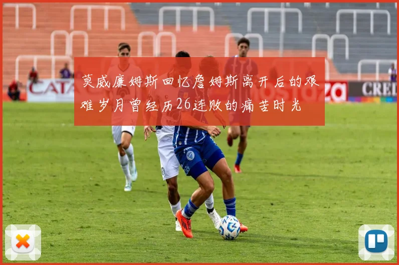 莫威廉姆斯回忆詹姆斯离开后的艰难岁月曾经历26连败的痛苦时光