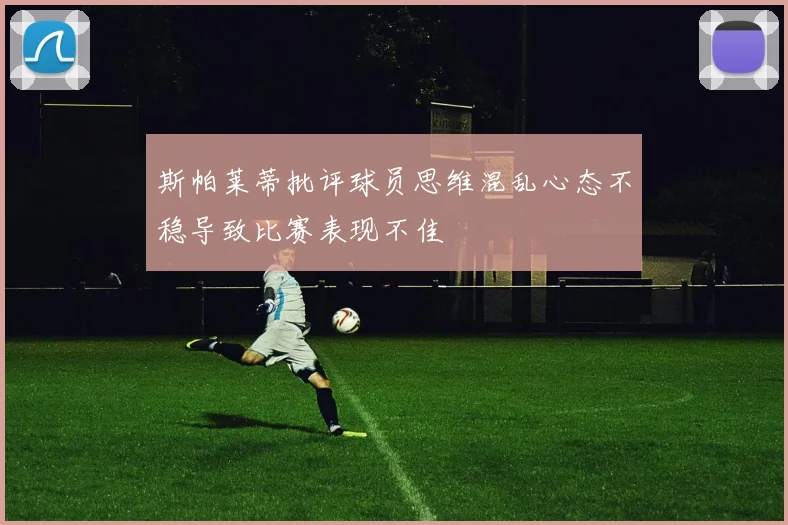 斯帕莱蒂批评球员思维混乱心态不稳导致比赛表现不佳