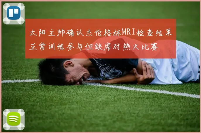 太阳主帅确认杰伦格林MRI检查结果正常训练参与但缺席对热火比赛