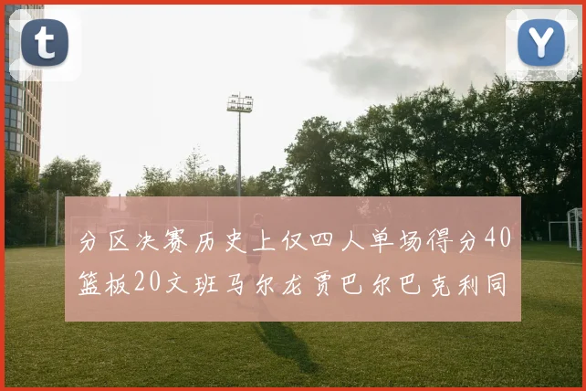 分区决赛历史上仅四人单场得分40篮板20文班马尔龙贾巴尔巴克利同台竞技