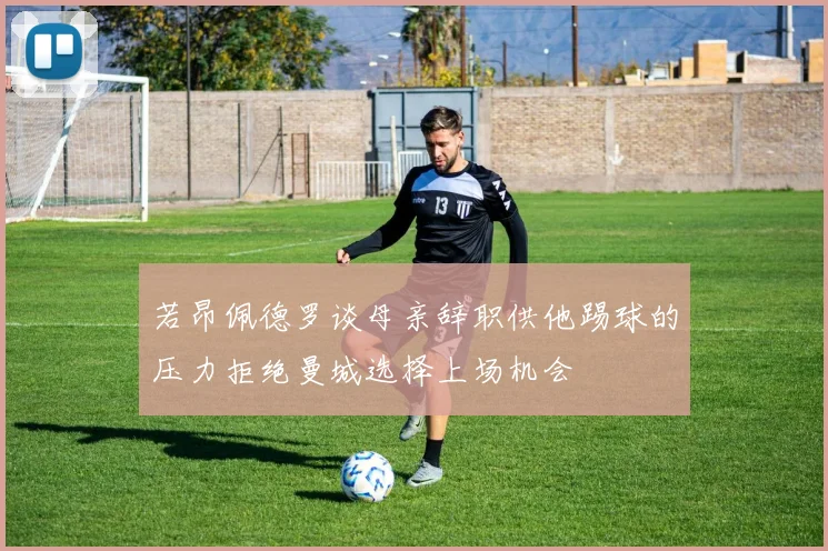 若昂佩德罗谈母亲辞职供他踢球的压力拒绝曼城选择上场机会