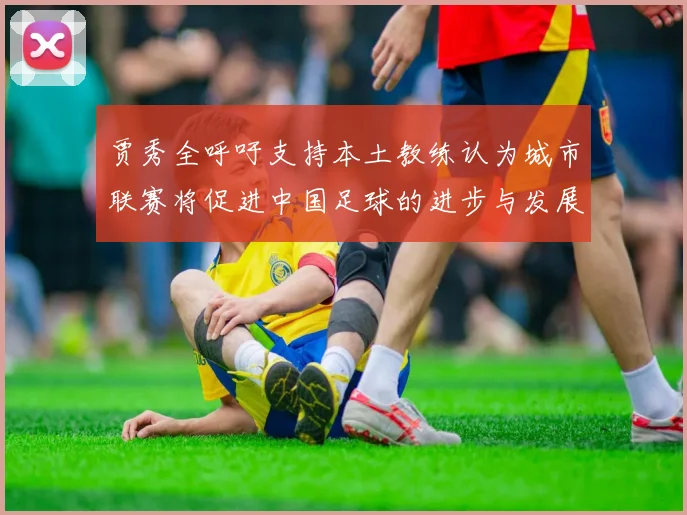 贾秀全呼吁支持本土教练认为城市联赛将促进中国足球的进步与发展