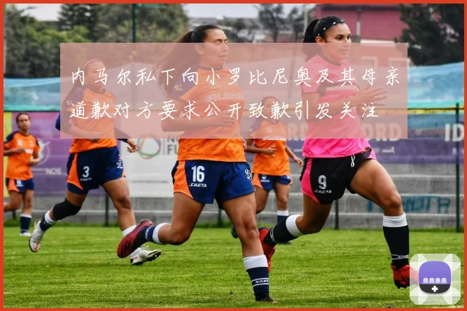 内马尔私下向小罗比尼奥及其母亲道歉对方要求公开致歉引发关注