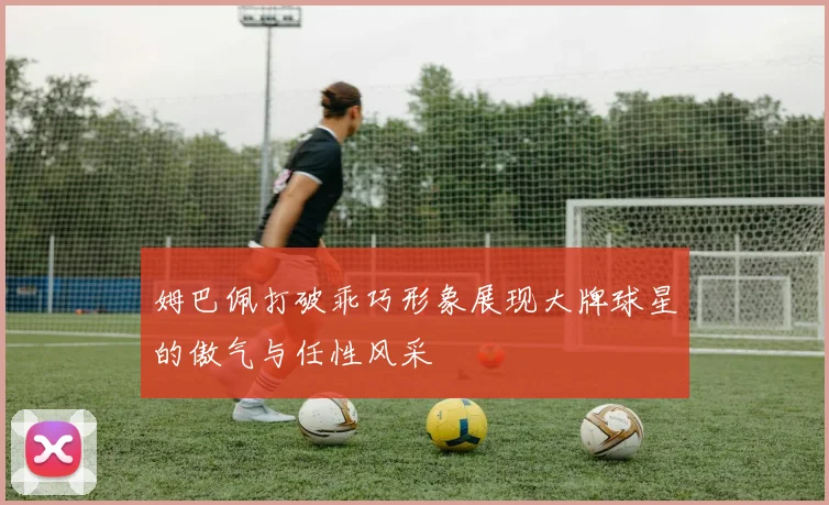 姆巴佩打破乖巧形象展现大牌球星的傲气与任性风采