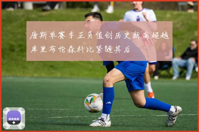 唐斯单赛季正负值创历史新高超越库里布伦森科比紧随其后