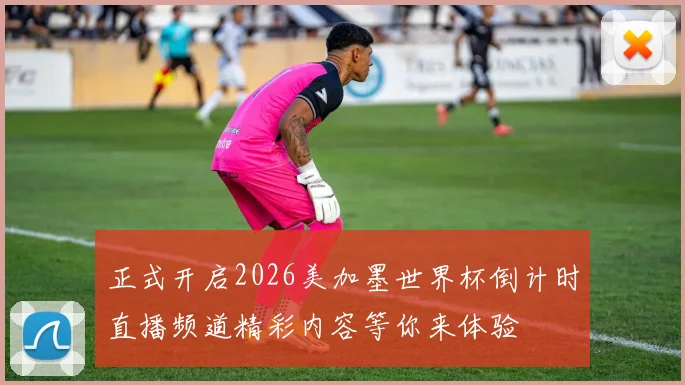 正式开启2026美加墨世界杯倒计时直播频道精彩内容等你来体验
