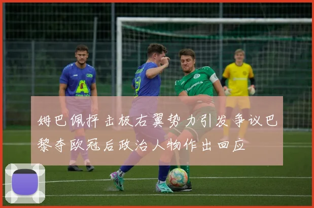 姆巴佩抨击极右翼势力引发争议巴黎夺欧冠后政治人物作出回应