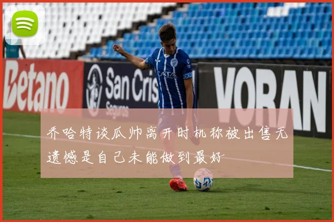 乔哈特谈瓜帅离开时机称被出售无遗憾是自己未能做到最好