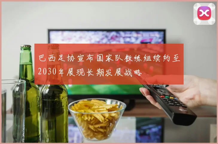 巴西足协宣布国家队教练组续约至2030年展现长期发展战略