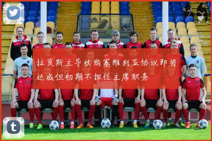 拉莫斯主导收购塞维利亚协议即将达成但初期不担任主席职务
