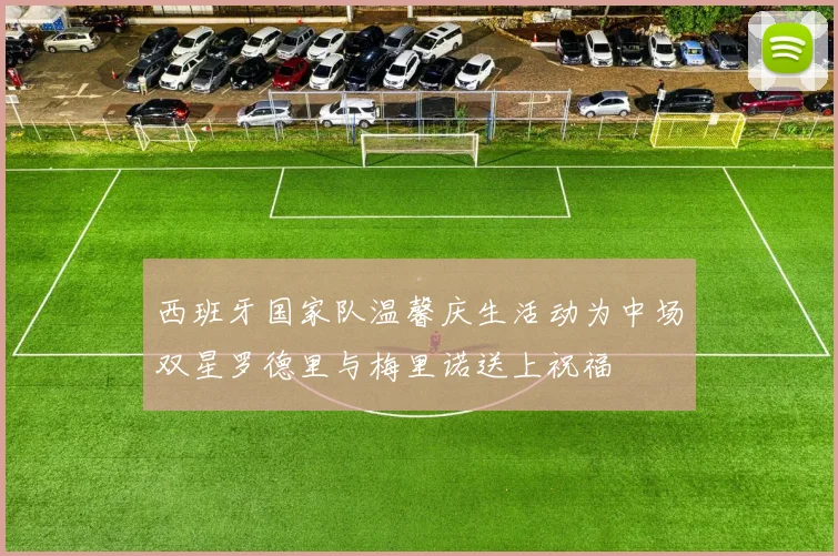 西班牙国家队温馨庆生活动为中场双星罗德里与梅里诺送上祝福