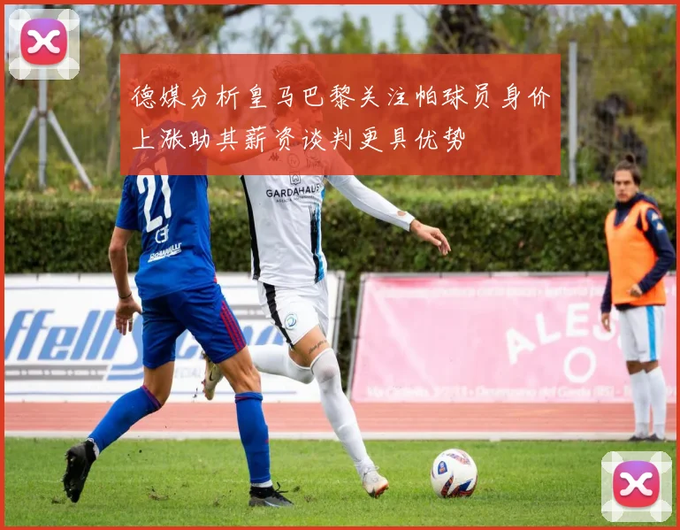 德媒分析皇马巴黎关注帕球员身价上涨助其薪资谈判更具优势
