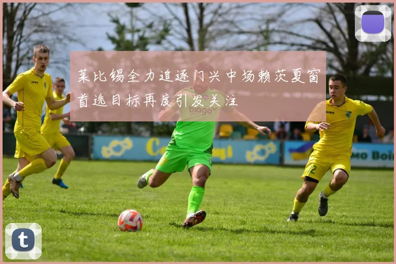 莱比锡全力追逐门兴中场赖茨夏窗首选目标再度引发关注