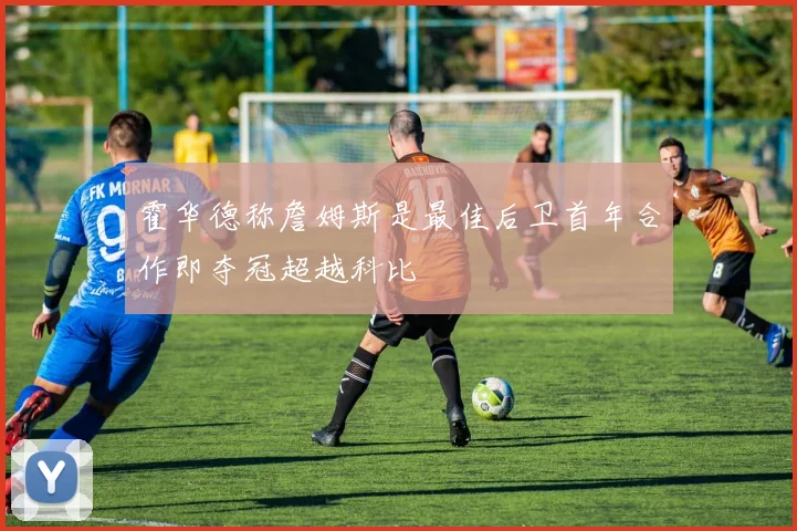 霍华德称詹姆斯是最佳后卫首年合作即夺冠超越科比
