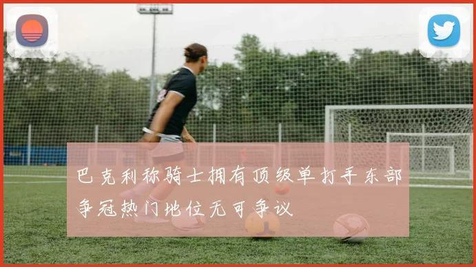 巴克利称骑士拥有顶级单打手东部争冠热门地位无可争议