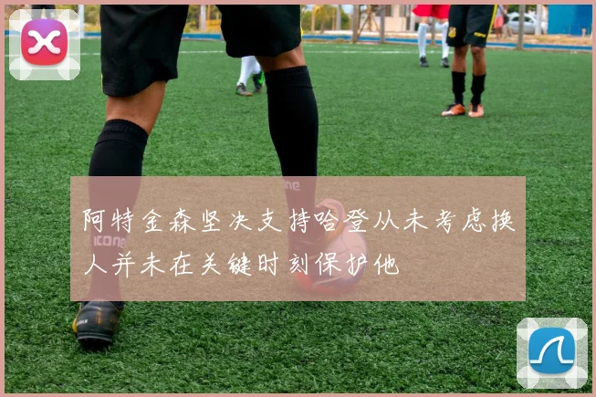 阿特金森坚决支持哈登从未考虑换人并未在关键时刻保护他