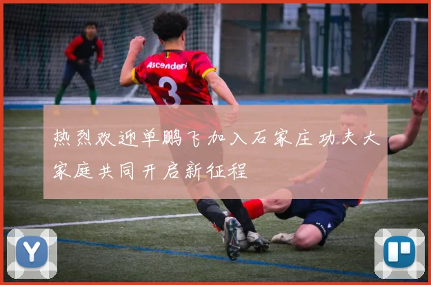 热烈欢迎单鹏飞加入石家庄功夫大家庭共同开启新征程