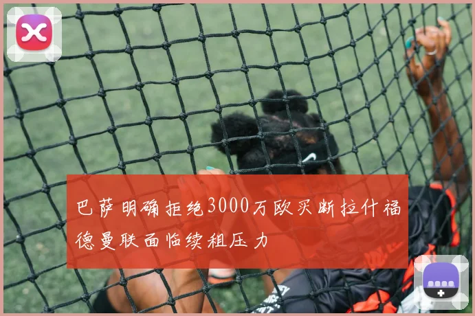 巴萨明确拒绝3000万欧买断拉什福德曼联面临续租压力