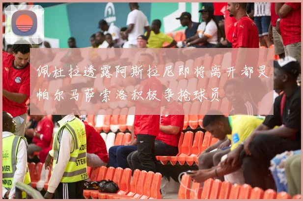 佩杜拉透露阿斯拉尼即将离开都灵帕尔马萨索洛积极争抢球员