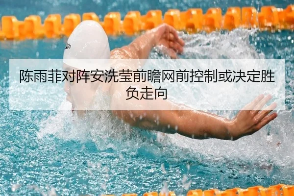 陈雨菲对阵安洗莹前瞻网前控制或决定胜负走向